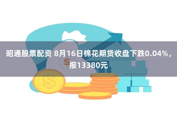 昭通股票配资 8月16日棉花期货收盘下跌0.04%，报13380元