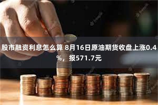 股市融资利息怎么算 8月16日原油期货收盘上涨0.4%，报571.7元