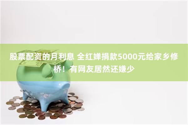 股票配资的月利息 全红婵捐款5000元给家乡修桥！有网友居然还嫌少