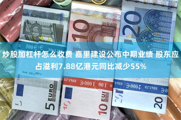 炒股加杠杆怎么收费 嘉里建设公布中期业绩 股东应占溢利7.88亿港元同比减少55