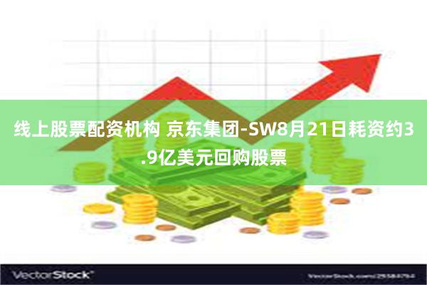 线上股票配资机构 京东集团-SW8月21日耗资约3.9亿美元回购股票