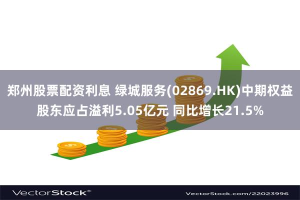 郑州股票配资利息 绿城服务(02869.HK)中期权益股东应占溢利5.05亿元 