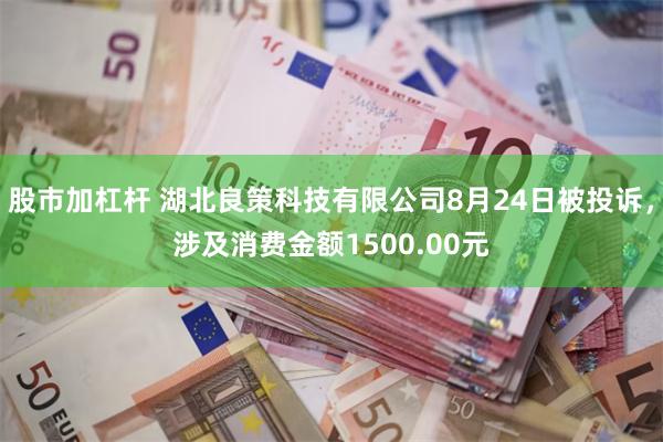 股市加杠杆 湖北良策科技有限公司8月24日被投诉，涉及消费金额1500.00元