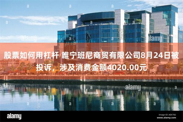 股票如何用杠杆 睢宁班尼商贸有限公司8月24日被投诉，涉及消费金额4020.00