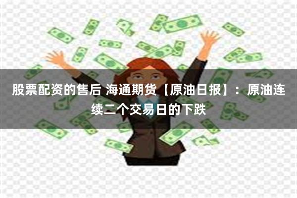 股票配资的售后 海通期货【原油日报】：原油连续二个交易日的下跌