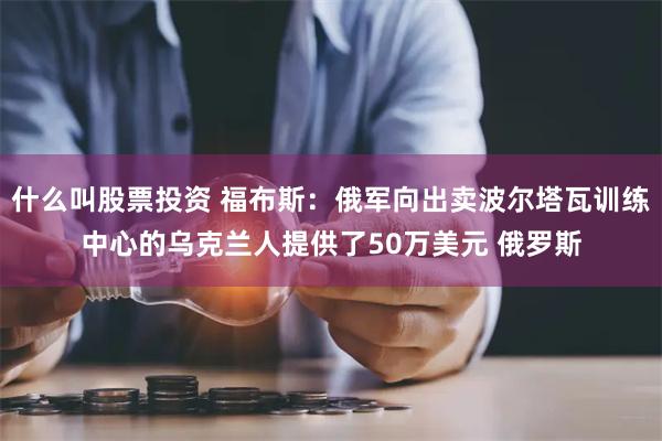 什么叫股票投资 福布斯：俄军向出卖波尔塔瓦训练中心的乌克兰人提供了50万美元 俄