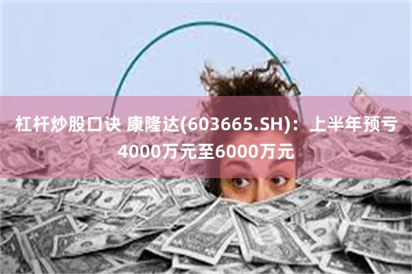 杠杆炒股口诀 康隆达(603665.SH)：上半年预亏4000万元至6000万元