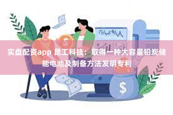 实盘配资app 昆工科技：取得一种大容量铅炭储能电池及制备方法发明专利