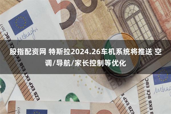 股指配资网 特斯拉2024.26车机系统将推送 空调/导航/家长控制等优化