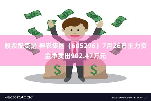 股票配资是 神农集团（605296）7月26日主力资金净卖出902.47万元