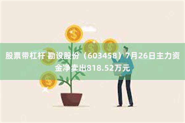 股票带杠杆 勘设股份（603458）7月26日主力资金净卖出818.52万元