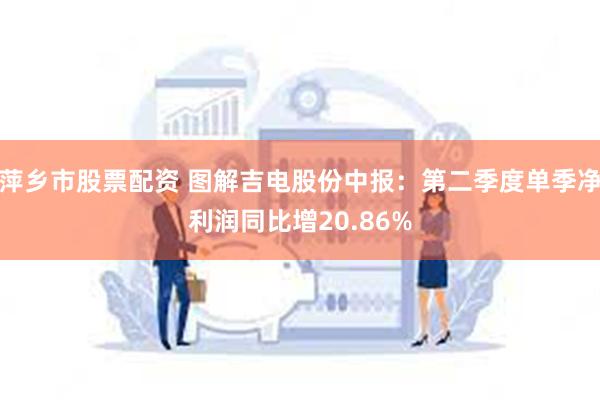 萍乡市股票配资 图解吉电股份中报：第二季度单季净利润同比增20.86%