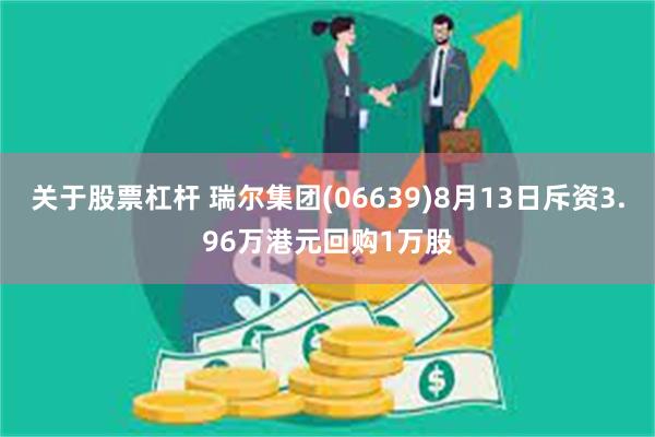 关于股票杠杆 瑞尔集团(06639)8月13日斥资3.96万港元回购1万股