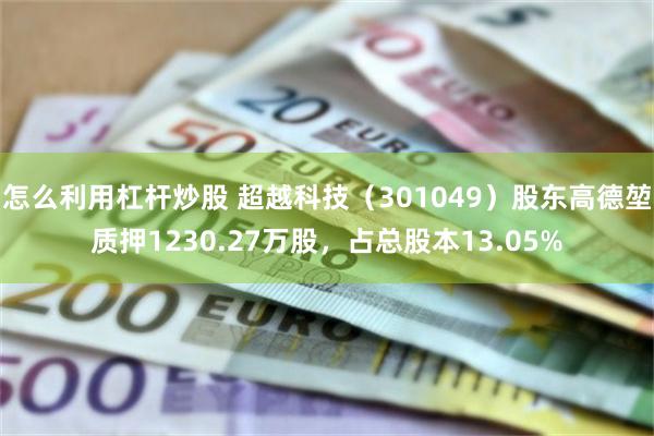 怎么利用杠杆炒股 超越科技（301049）股东高德堃质押1230.27万股，占总