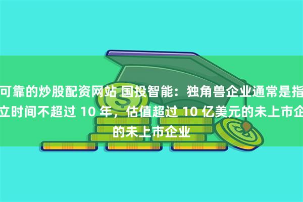 可靠的炒股配资网站 国投智能：独角兽企业通常是指成立时间不超过 10 年，估值超