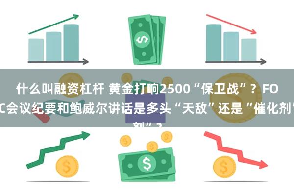 什么叫融资杠杆 黄金打响2500“保卫战”？FOMC会议纪要和鲍威尔讲话是多头“