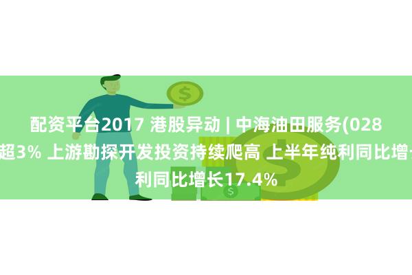 配资平台2017 港股异动 | 中海油田服务(02883)现涨超3% 上游勘探开