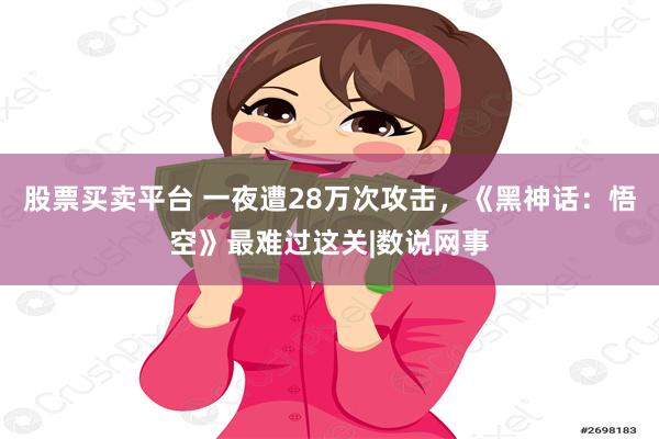 股票买卖平台 一夜遭28万次攻击，《黑神话：悟空》最难过这关|数说网事