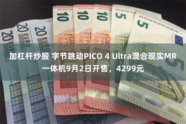 加杠杆炒股 字节跳动PICO 4 Ultra混合现实MR一体机9月2日开售，42