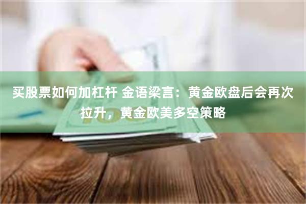 买股票如何加杠杆 金语梁言：黄金欧盘后会再次拉升，黄金欧美多空策略