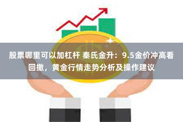 股票哪里可以加杠杆 秦氏金升：9.5金价冲高看回撤，黄金行情走势分析及操作建议