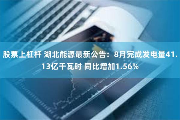 股票上杠杆 湖北能源最新公告：8月完成发电量41.13亿千瓦时 同比增加1.56