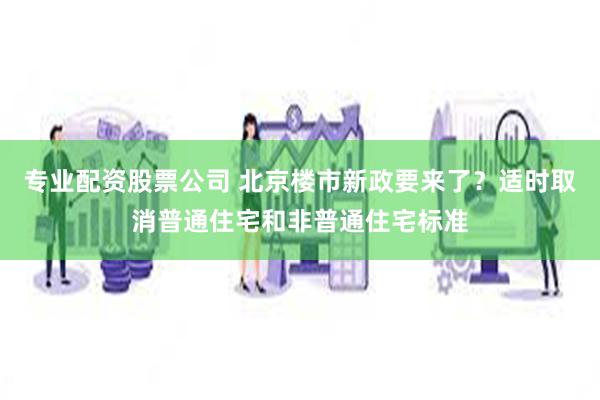 专业配资股票公司 北京楼市新政要来了？适时取消普通住宅和非普通住宅标准