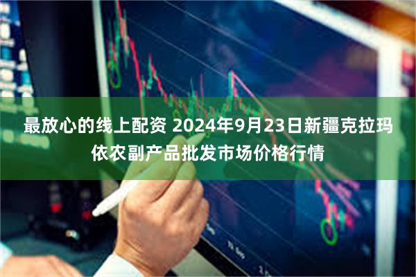 最放心的线上配资 2024年9月23日新疆克拉玛依农副产品批发市场价格行情