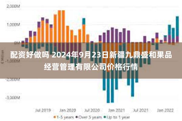 配资好做吗 2024年9月23日新疆九鼎盛和果品经营管理有限公司价格行情