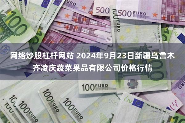 网络炒股杠杆网站 2024年9月23日新疆乌鲁木齐凌庆蔬菜果品有限公司价格行情