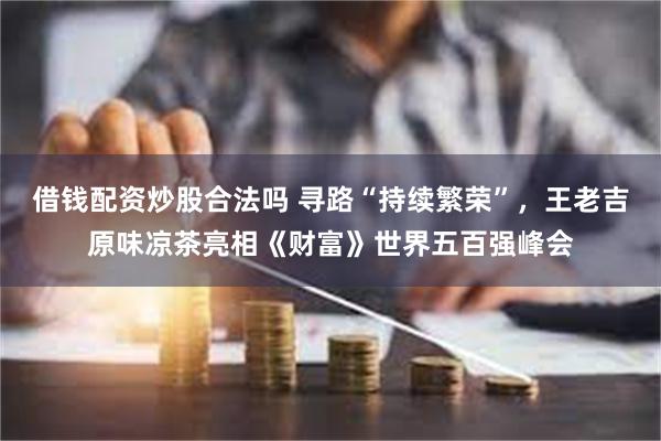 借钱配资炒股合法吗 寻路“持续繁荣”，王老吉原味凉茶亮相《财富》世界五百强峰会