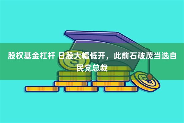 股权基金杠杆 日股大幅低开，此前石破茂当选自民党总裁