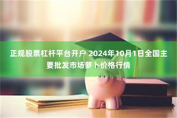 正规股票杠杆平台开户 2024年10月1日全国主要批发市场萝卜价格行情