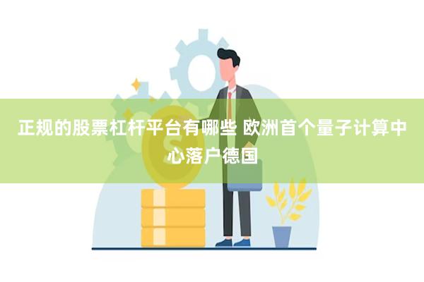 正规的股票杠杆平台有哪些 欧洲首个量子计算中心落户德国