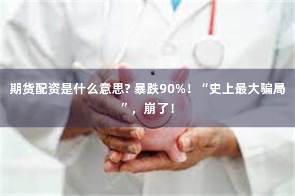 期货配资是什么意思? 暴跌90%！“史上最大骗局”，崩了！