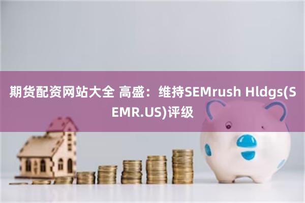 期货配资网站大全 高盛：维持SEMrush Hldgs(SEMR.US)评级