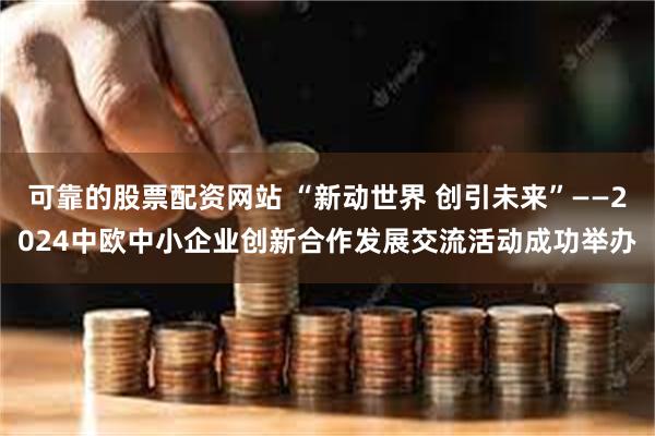 可靠的股票配资网站 “新动世界 创引未来”——2024中欧中小企业创新合作发展交流活动成功举办