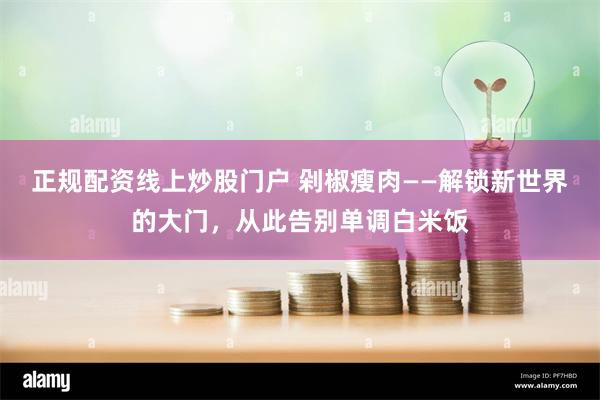 正规配资线上炒股门户 剁椒瘦肉——解锁新世界的大门，从此告别单调白米饭