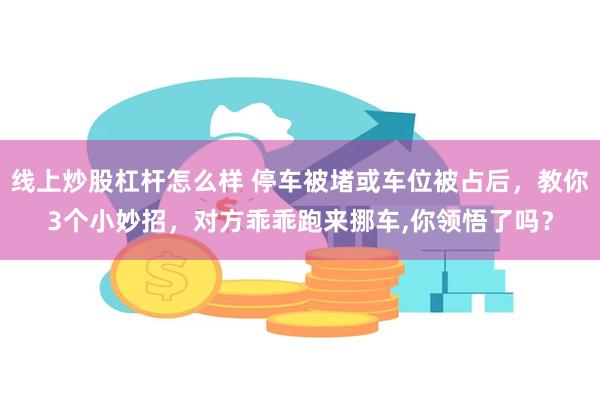 线上炒股杠杆怎么样 停车被堵或车位被占后，教你3个小妙招，对方乖乖跑来挪车,你领