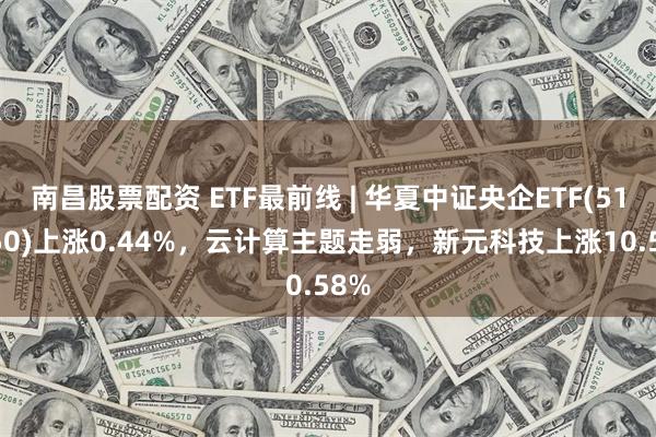 南昌股票配资 ETF最前线 | 华夏中证央企ETF(512950)上涨0.44%