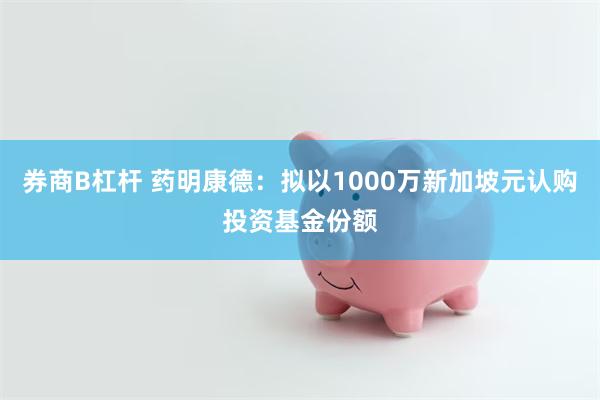 券商B杠杆 药明康德：拟以1000万新加坡元认购投资基金份额