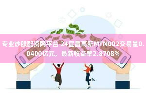 专业炒股配资网平台 24宜昌高新MTN002交易量0.0400亿元，最新收益率2