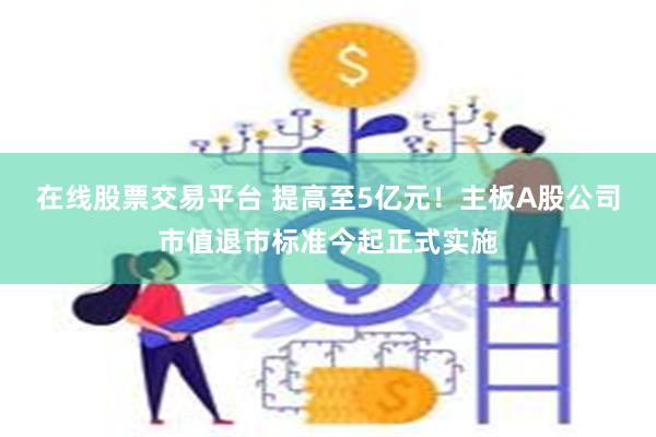 在线股票交易平台 提高至5亿元！主板A股公司市值退市标准今起正式实施