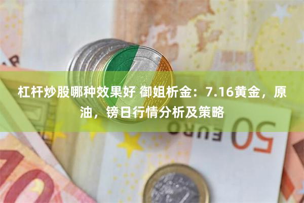 杠杆炒股哪种效果好 御姐析金：7.16黄金，原油，镑日行情分析及策略