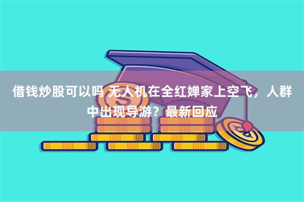 借钱炒股可以吗 无人机在全红婵家上空飞，人群中出现导游？最新回应