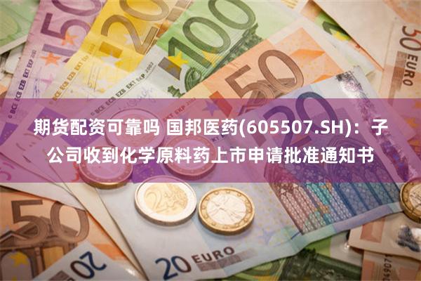 期货配资可靠吗 国邦医药(605507.SH)：子公司收到化学原料药上市申请批准