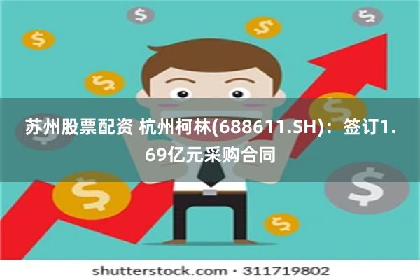 苏州股票配资 杭州柯林(688611.SH)：签订1.69亿元采购合同