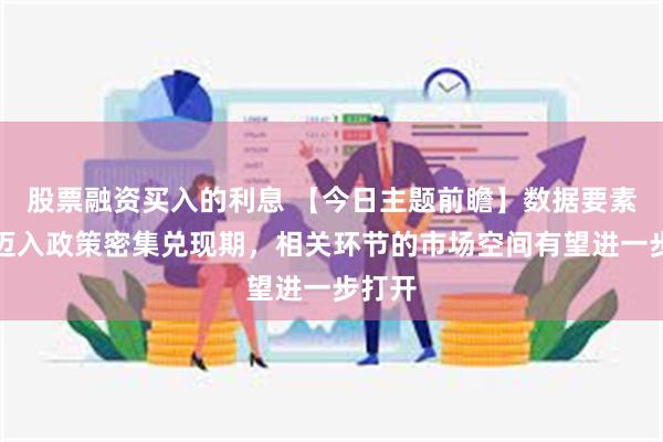 股票融资买入的利息 【今日主题前瞻】数据要素正式迈入政策密集兑现期，相关环节的市