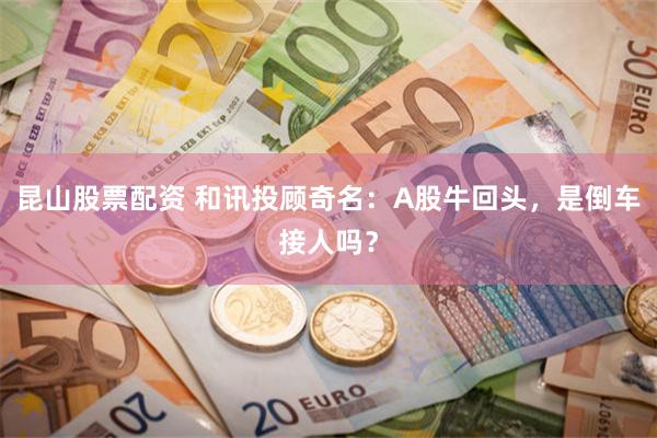 昆山股票配资 和讯投顾奇名：A股牛回头，是倒车接人吗？