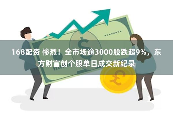 168配资 惨烈！全市场逾3000股跌超9%，东方财富创个股单日成交新纪录